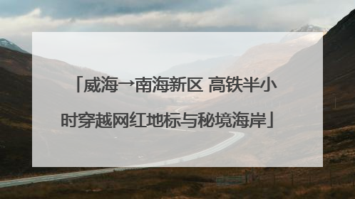 威海→南海新区 高铁半小时穿越网红地标与秘境海岸